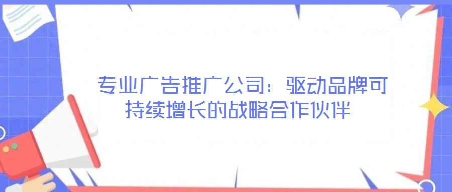  專業(yè)廣告推廣公司：驅(qū)動(dòng)品牌可持續(xù)增長的戰(zhàn)略合作伙伴