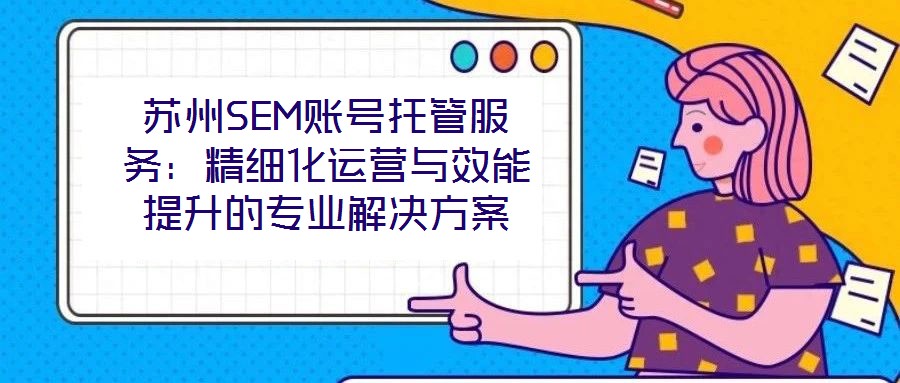 蘇州SEM賬號(hào)托管服務(wù)：精細(xì)化運(yùn)營(yíng)與效能提升的專業(yè)解決方案