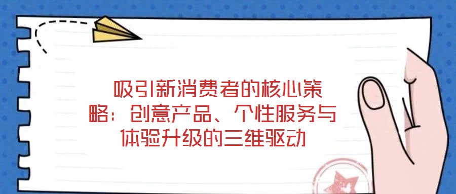  吸引新消費(fèi)者的核心策略：創(chuàng)意產(chǎn)品、個(gè)性服務(wù)與體驗(yàn)升級(jí)的三維驅(qū)動(dòng)