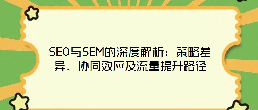 SEO與SEM的深度解析：策略差異、協(xié)同效應(yīng)及流量提升路徑