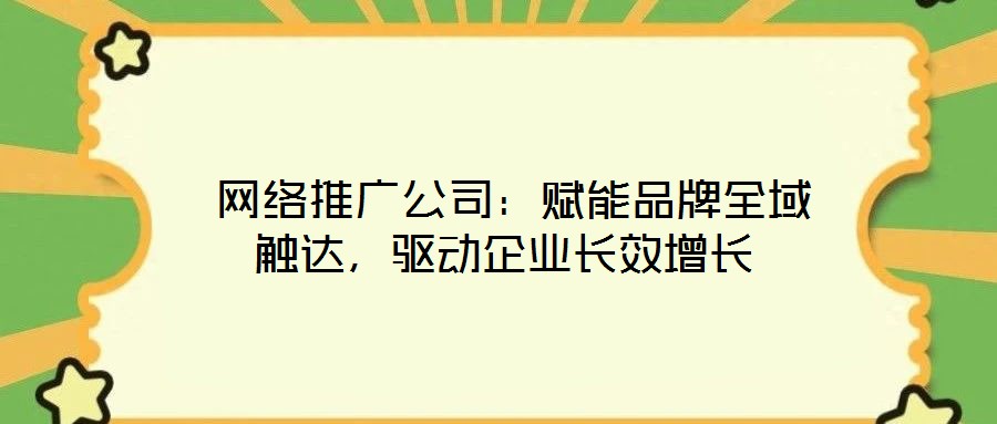  網絡推廣公司：賦能品牌全域觸達，驅動企業(yè)長效增長