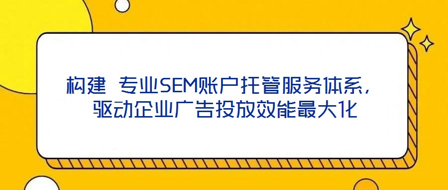 構(gòu)建 專業(yè)SEM賬戶托管服務(wù)體系，驅(qū)動(dòng)企業(yè)廣告投放效能最大化