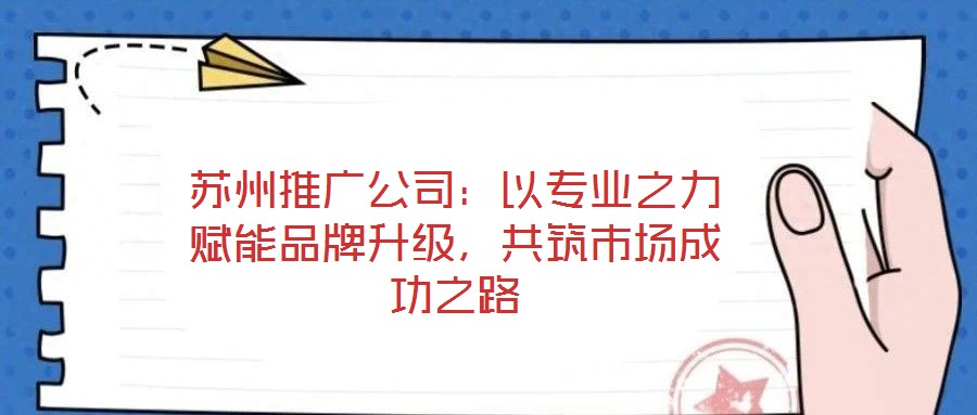 蘇州推廣公司：以專(zhuān)業(yè)之力賦能品牌升級(jí)，共筑市場(chǎng)成功之路