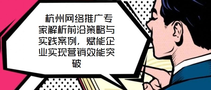  杭州網(wǎng)絡(luò)推廣專家解析前沿策略與實踐案例，賦能企業(yè)實現(xiàn)營銷效能突破