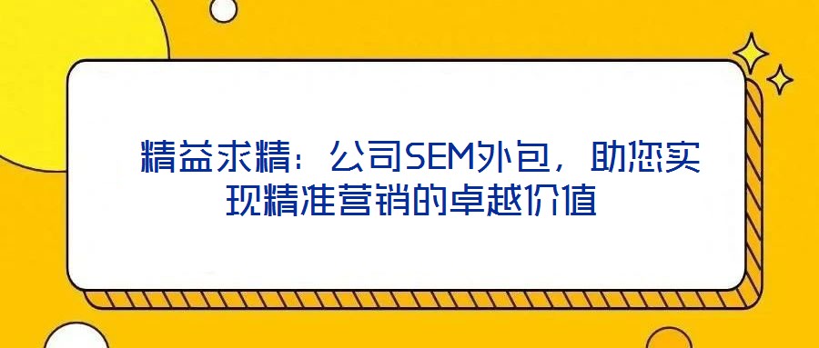  精益求精：公司SEM外包，助您實現(xiàn)精準營銷的卓越價值