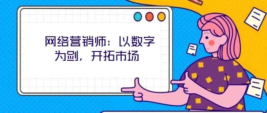  網(wǎng)絡(luò)營(yíng)銷(xiāo)師：以數(shù)字為劍，開(kāi)拓市場(chǎng)