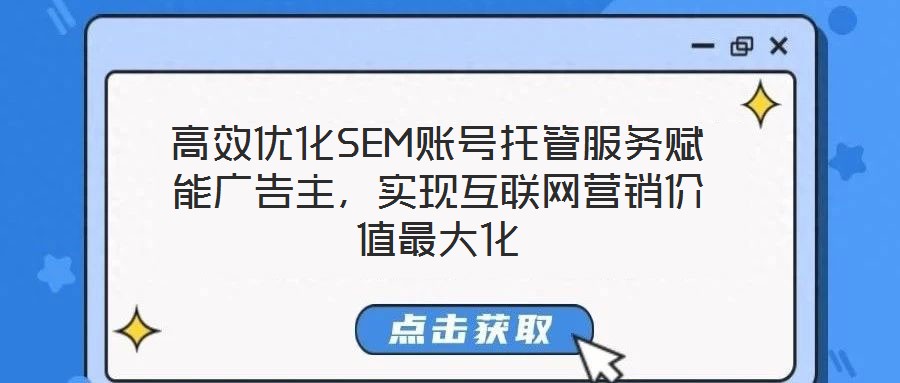 高效優(yōu)化SEM賬號(hào)托管服務(wù)賦能廣告主，實(shí)現(xiàn)互聯(lián)網(wǎng)營(yíng)銷價(jià)值最大化