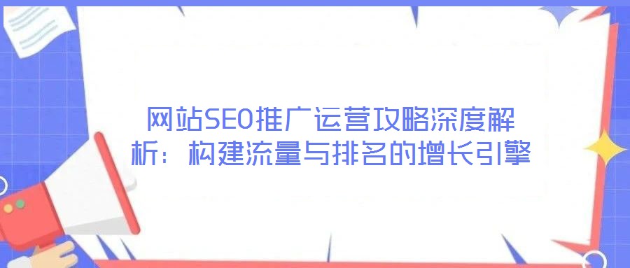 網(wǎng)站SEO推廣運(yùn)營攻略深度解析：構(gòu)建流量與排名的增長引擎