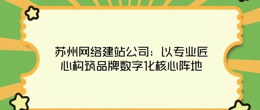 蘇州網絡建站公司：以專業(yè)匠心構筑品牌數(shù)字化核心陣地