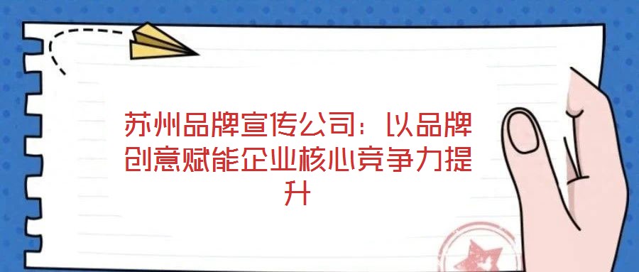 蘇州品牌宣傳公司：以品牌創(chuàng)意賦能企業(yè)核心競爭力提升