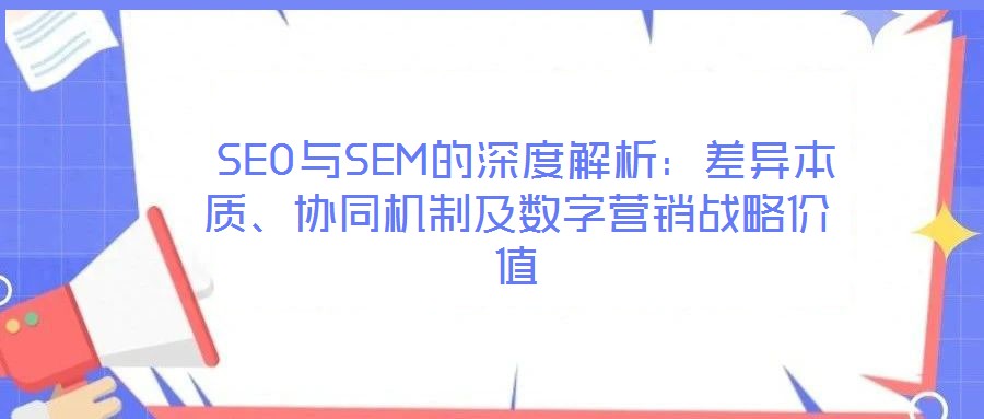  SEO與SEM的深度解析：差異本質(zhì)、協(xié)同機(jī)制及數(shù)字營(yíng)銷戰(zhàn)略價(jià)值