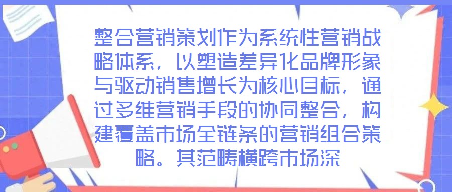 整合營銷策劃作為系統(tǒng)性營銷戰(zhàn)略體系，以塑造差異化品牌形象與驅動銷售增長為核心目標，通過多維營銷手段的協(xié)同整合，構建覆蓋市場全鏈條的營銷組合策略。其范疇橫跨市場深