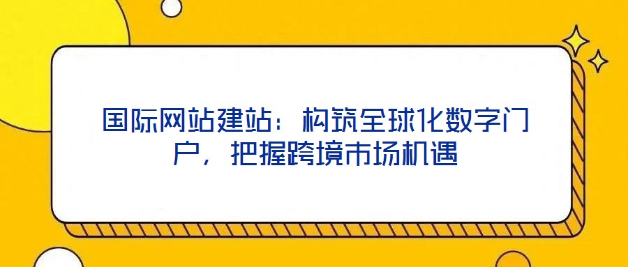 國(guó)際網(wǎng)站建站：構(gòu)筑全球化數(shù)字門戶，把握跨境市場(chǎng)機(jī)遇