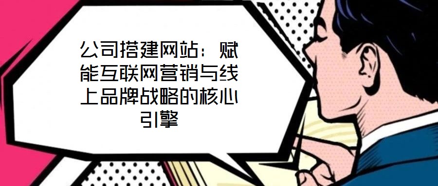 公司搭建網站：賦能互聯網營銷與線上品牌戰(zhàn)略的核心引擎