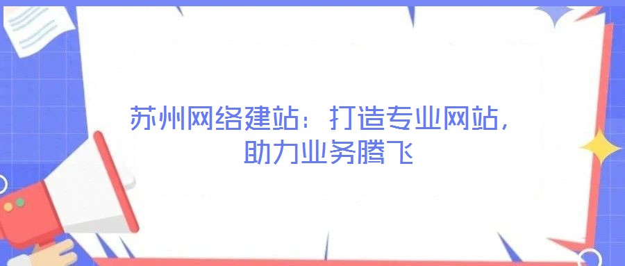 蘇州網(wǎng)絡(luò)建站：打造專業(yè)網(wǎng)站，助力業(yè)務(wù)騰飛