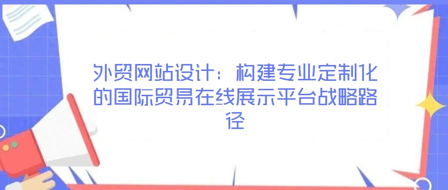 外貿(mào)網(wǎng)站設(shè)計(jì)：構(gòu)建專(zhuān)業(yè)定制化的國(guó)際貿(mào)易在線展示平臺(tái)戰(zhàn)略路徑
