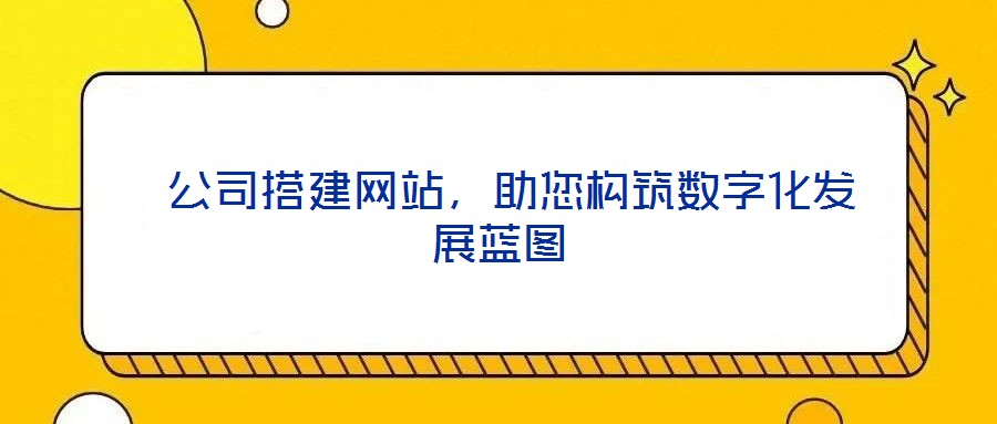  公司搭建網(wǎng)站，助您構(gòu)筑數(shù)字化發(fā)展藍(lán)圖