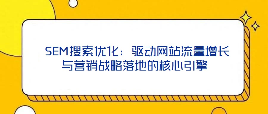  SEM搜索優(yōu)化：驅(qū)動(dòng)網(wǎng)站流量增長(zhǎng)與營(yíng)銷戰(zhàn)略落地的核心引擎