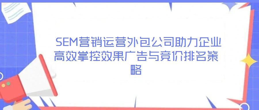  SEM營(yíng)銷(xiāo)運(yùn)營(yíng)外包公司助力企業(yè)高效掌控效果廣告與競(jìng)價(jià)排名策略