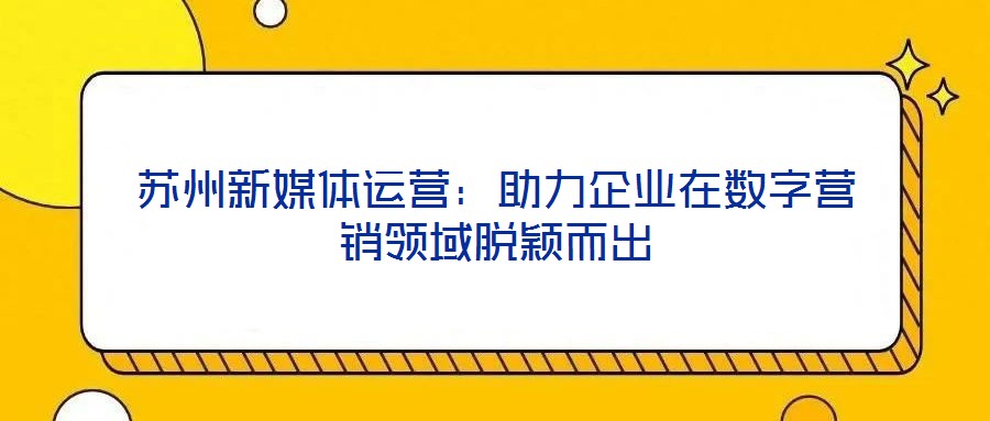 蘇州新媒體運(yùn)營(yíng)：助力企業(yè)在數(shù)字營(yíng)銷領(lǐng)域脫穎而出