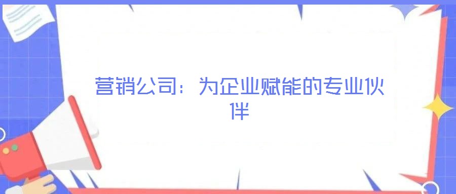 營銷公司：為企業(yè)賦能的專業(yè)伙伴