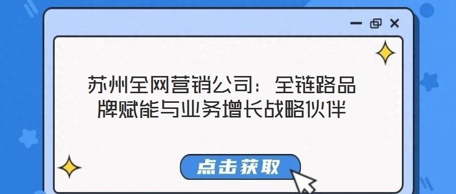 蘇州全網(wǎng)營銷公司：全鏈路品牌賦能與業(yè)務(wù)增長戰(zhàn)略伙伴