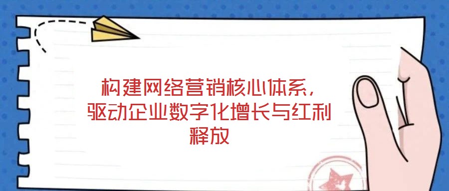  構(gòu)建網(wǎng)絡(luò)營(yíng)銷(xiāo)核心體系，驅(qū)動(dòng)企業(yè)數(shù)字化增長(zhǎng)與紅利釋放