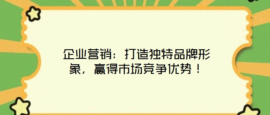 企業(yè)營(yíng)銷：打造獨(dú)特品牌形象，贏得市場(chǎng)競(jìng)爭(zhēng)優(yōu)勢(shì)！