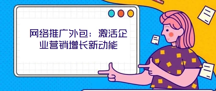 網(wǎng)絡(luò)推廣外包：激活企業(yè)營(yíng)銷(xiāo)增長(zhǎng)新動(dòng)能