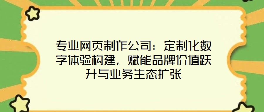 專業(yè)網(wǎng)頁制作公司：定制化數(shù)字體驗(yàn)構(gòu)建，賦能品牌價(jià)值躍升與業(yè)務(wù)生態(tài)擴(kuò)張