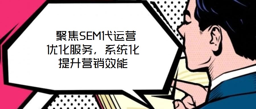  聚焦SEM代運(yùn)營(yíng)優(yōu)化服務(wù)，系統(tǒng)化提升營(yíng)銷效能