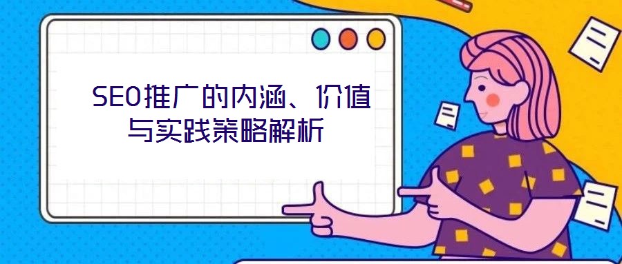  SEO推廣的內(nèi)涵、價(jià)值與實(shí)踐策略解析