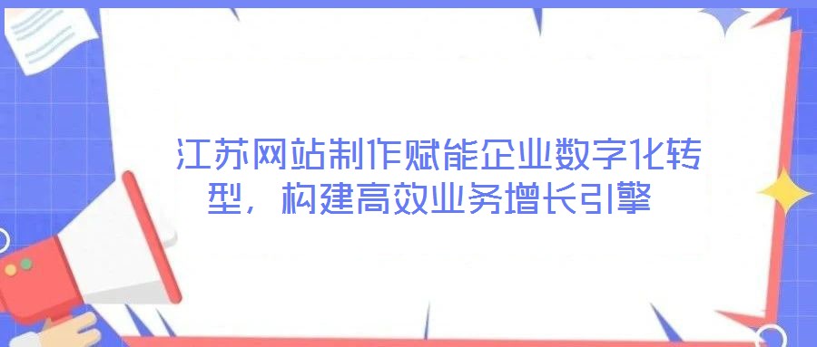  江蘇網(wǎng)站制作賦能企業(yè)數(shù)字化轉(zhuǎn)型，構(gòu)建高效業(yè)務(wù)增長引擎