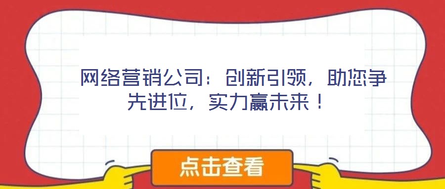  網(wǎng)絡(luò)營銷公司：創(chuàng)新引領(lǐng)，助您爭先進位，實力贏未來！