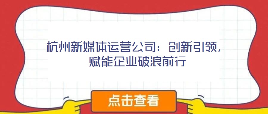 杭州新媒體運(yùn)營(yíng)公司：創(chuàng)新引領(lǐng)，賦能企業(yè)破浪前行