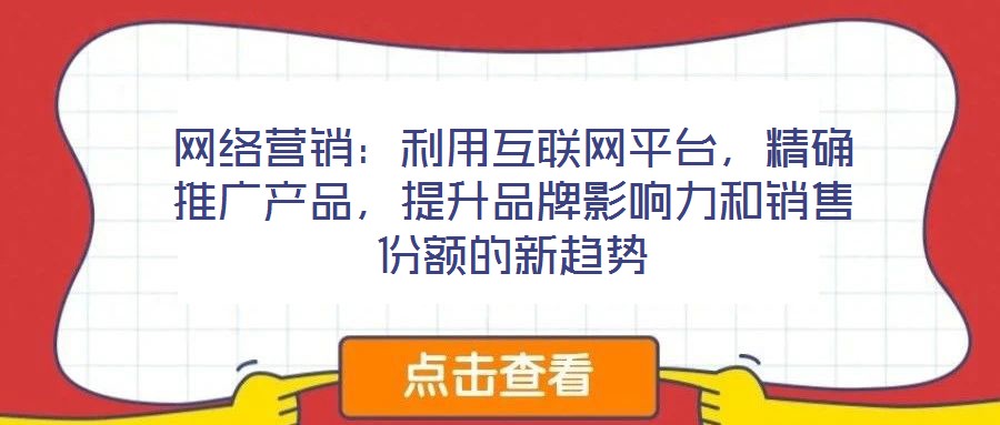 網(wǎng)絡(luò)營銷：利用互聯(lián)網(wǎng)平臺，精確推廣產(chǎn)品，提升品牌影響力和銷售份額的新趨勢