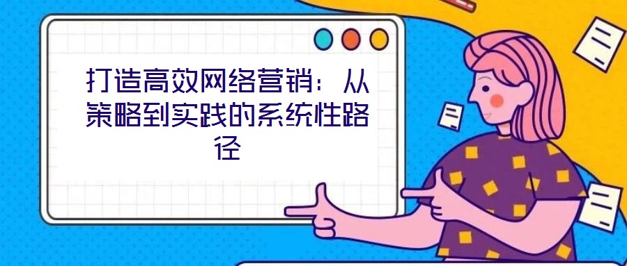 打造高效網(wǎng)絡(luò)營(yíng)銷(xiāo)：從策略到實(shí)踐的系統(tǒng)性路徑