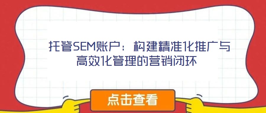  托管SEM賬戶(hù)：構(gòu)建精準(zhǔn)化推廣與高效化管理的營(yíng)銷(xiāo)閉環(huán)