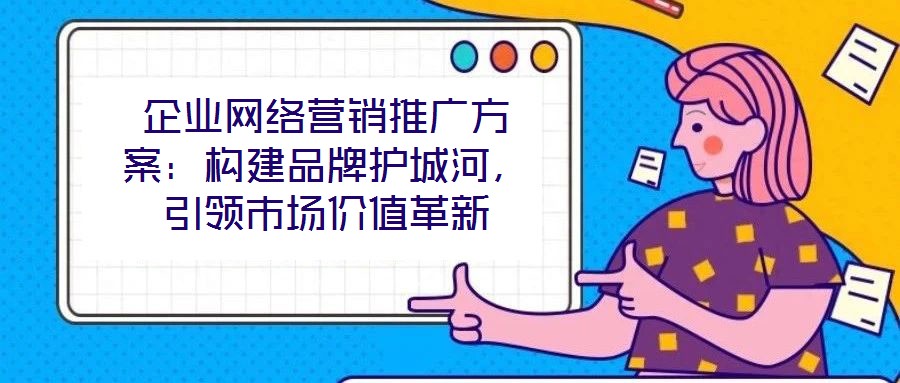 企業(yè)網(wǎng)絡(luò)營銷推廣方案：構(gòu)建品牌護(hù)城河，引領(lǐng)市場價(jià)值革新
