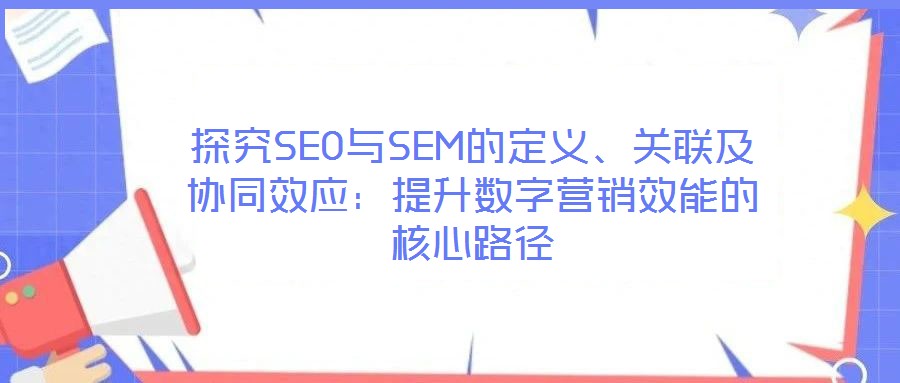 探究SEO與SEM的定義、關(guān)聯(lián)及協(xié)同效應(yīng)：提升數(shù)字營銷效能的核心路徑