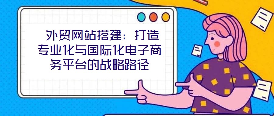  外貿(mào)網(wǎng)站搭建：打造專業(yè)化與國際化電子商務(wù)平臺的戰(zhàn)略路徑