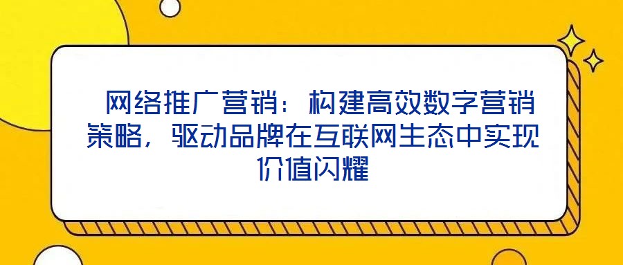  網(wǎng)絡(luò)推廣營銷：構(gòu)建高效數(shù)字營銷策略，驅(qū)動品牌在互聯(lián)網(wǎng)生態(tài)中實(shí)現(xiàn)價值閃耀