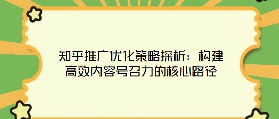 知乎推廣優(yōu)化策略探析：構(gòu)建高效內(nèi)容號召力的核心路徑