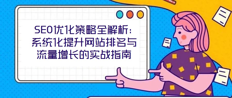 SEO優(yōu)化策略全解析：系統(tǒng)化提升網(wǎng)站排名與流量增長的實(shí)戰(zhàn)指南