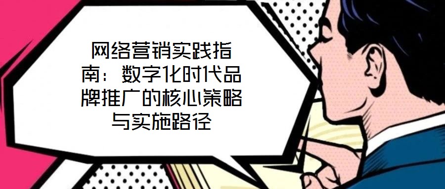 網(wǎng)絡(luò)營(yíng)銷(xiāo)實(shí)踐指南：數(shù)字化時(shí)代品牌推廣的核心策略與實(shí)施路徑