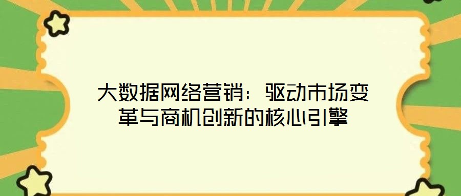 大數(shù)據(jù)網(wǎng)絡(luò)營銷：驅(qū)動(dòng)市場(chǎng)變革與商機(jī)創(chuàng)新的核心引擎