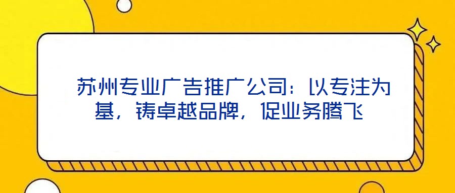  蘇州專業(yè)廣告推廣公司：以專注為基，鑄卓越品牌，促業(yè)務(wù)騰飛