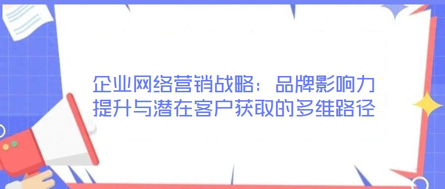 企業(yè)網(wǎng)絡營銷戰(zhàn)略：品牌影響力提升與潛在客戶獲取的多維路徑