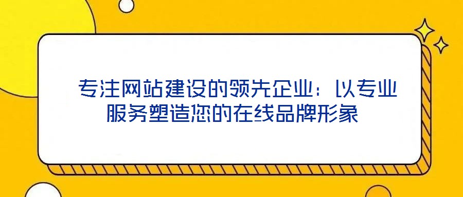 專注網(wǎng)站建設(shè)的領(lǐng)先企業(yè)：以專業(yè)服務(wù)塑造您的在線品牌形象