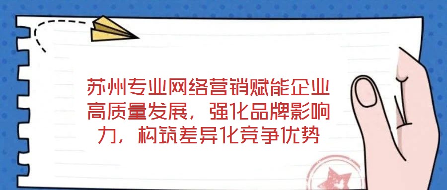 蘇州專業(yè)網(wǎng)絡營銷賦能企業(yè)高質(zhì)量發(fā)展，強化品牌影響力，構筑差異化競爭優(yōu)勢